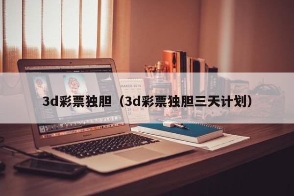 3d彩票独胆（3d彩票独胆三天计划）