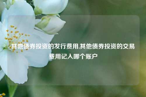 其他债券投资的发行费用,其他债券投资的交易费用记入哪个账户