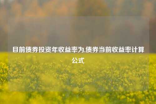 目前债券投资年收益率为,债券当前收益率计算公式