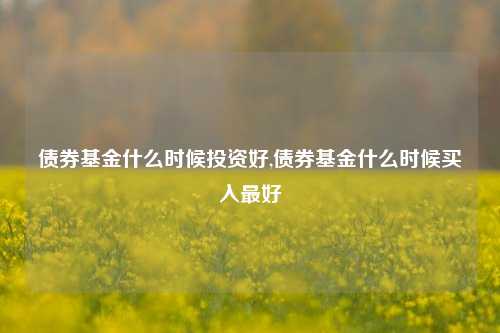 债券基金什么时候投资好,债券基金什么时候买入最好