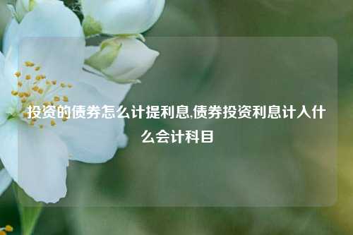 投资的债券怎么计提利息,债券投资利息计入什么会计科目