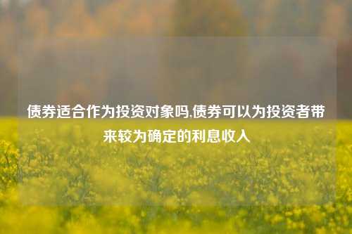 债券适合作为投资对象吗,债券可以为投资者带来较为确定的利息收入