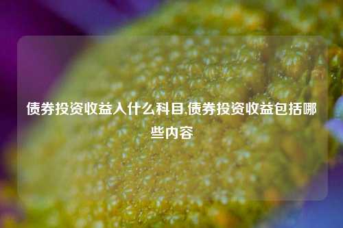 债券投资收益入什么科目,债券投资收益包括哪些内容