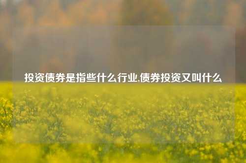 投资债券是指些什么行业,债券投资又叫什么