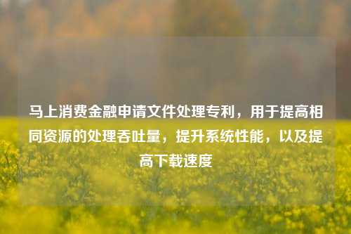 马上消费金融申请文件处理专利，用于提高相同资源的处理吞吐量，提升系统性能，以及提高下载速度