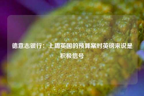 德意志银行：上周英国的预算案对英镑来说是积极信号