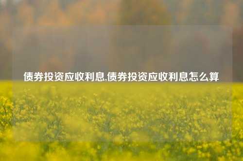 债券投资应收利息,债券投资应收利息怎么算