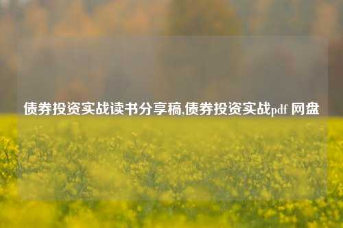 债券投资实战读书分享稿,债券投资实战pdf 网盘