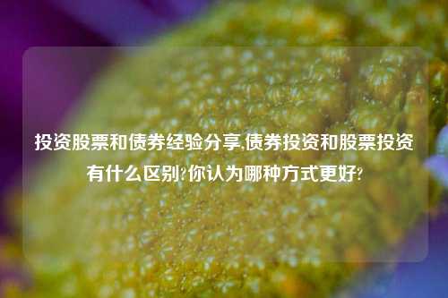 投资股票和债券经验分享,债券投资和股票投资有什么区别?你认为哪种方式更好?