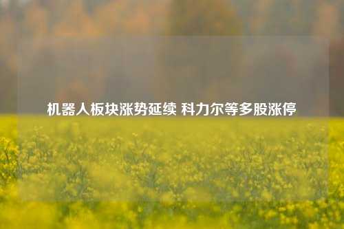 机器人板块涨势延续 科力尔等多股涨停