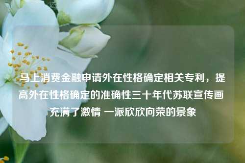 马上消费金融申请外在性格确定相关专利，提高外在性格确定的准确性三十年代苏联宣传画 充满了激情 一派欣欣向荣的景象