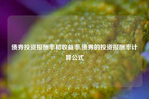 债券投资报酬率和收益率,债券的投资报酬率计算公式