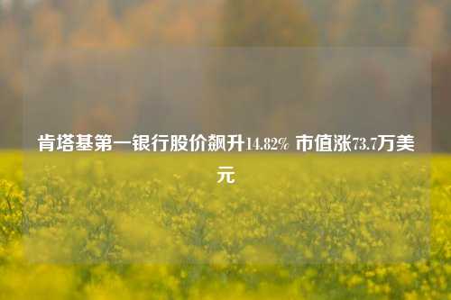 肯塔基第一银行股价飙升14.82% 市值涨73.7万美元