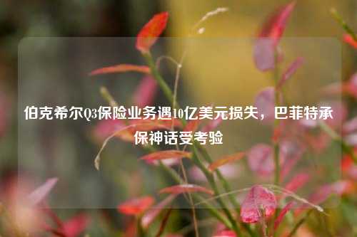 伯克希尔Q3保险业务遇10亿美元损失，巴菲特承保神话受考验