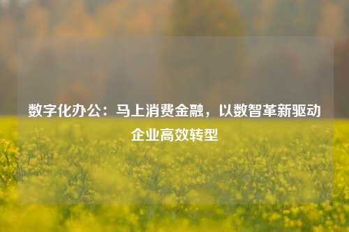 数字化办公：马上消费金融，以数智革新驱动企业高效转型