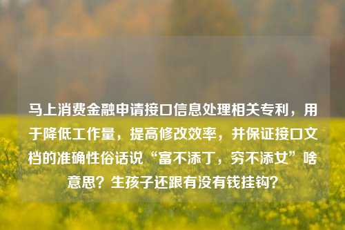 马上消费金融申请接口信息处理相关专利，用于降低工作量，提高修改效率，并保证接口文档的准确性俗话说“富不添丁，穷不添女”啥意思？生孩子还跟有没有钱挂钩？