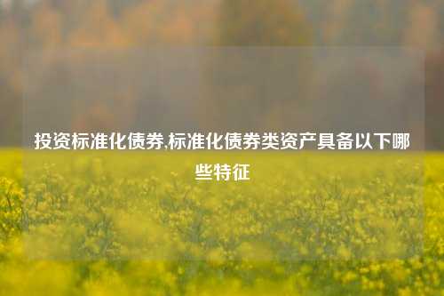 投资标准化债券,标准化债券类资产具备以下哪些特征