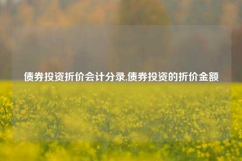 债券投资折价会计分录,债券投资的折价金额