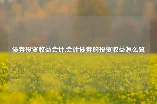 债券投资收益会计,会计债券的投资收益怎么算