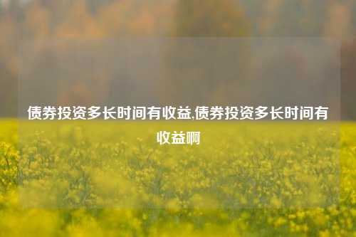 债券投资多长时间有收益,债券投资多长时间有收益啊