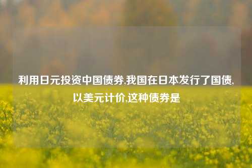 利用日元投资中国债券,我国在日本发行了国债,以美元计价,这种债券是