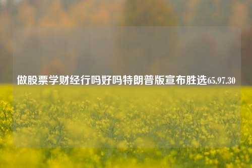 做股票学财经行吗好吗特朗普版宣布胜选65.97.30