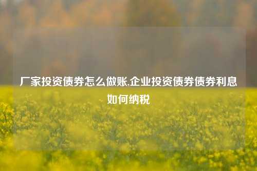 厂家投资债券怎么做账,企业投资债券债券利息如何纳税