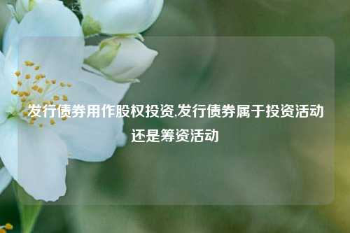 发行债券用作股权投资,发行债券属于投资活动还是筹资活动