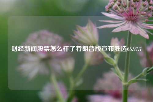 财经新闻股票怎么样了特朗普版宣布胜选65.97.7