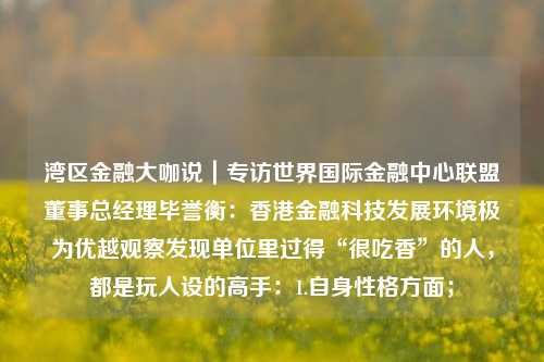 湾区金融大咖说｜专访世界国际金融中心联盟董事总经理毕誉衡：香港金融科技发展环境极为优越观察发现单位里过得“很吃香”的人，都是玩人设的高手：1.自身性格方面；