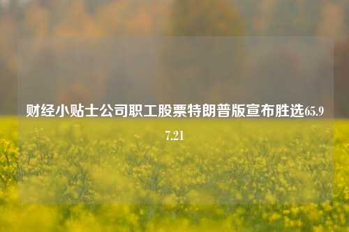 财经小贴士公司职工股票特朗普版宣布胜选65.97.21