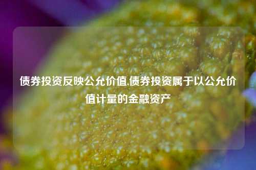 债券投资反映公允价值,债券投资属于以公允价值计量的金融资产