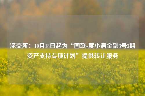 深交所：10月18日起为“国联-度小满金融3号3期资产支持专项计划”提供转让服务