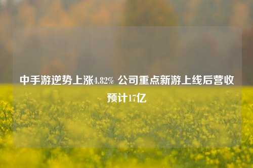 中手游逆势上涨4.82% 公司重点新游上线后营收预计17亿