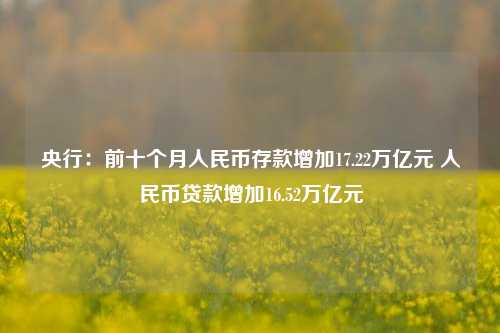 央行：前十个月人民币存款增加17.22万亿元 人民币贷款增加16.52万亿元