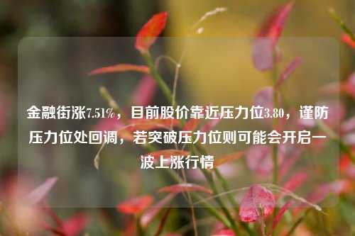 金融街涨7.51%，目前股价靠近压力位3.80，谨防压力位处回调，若突破压力位则可能会开启一波上涨行情