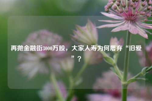 再抛金融街3000万股，大家人寿为何屡弃“旧爱”？