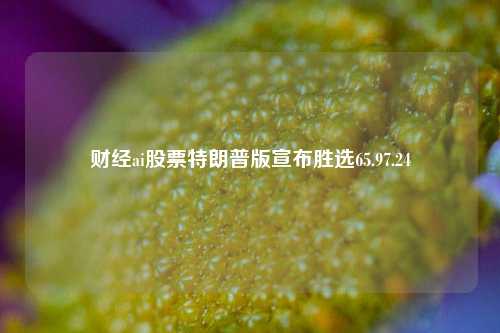 财经ai股票特朗普版宣布胜选65.97.24