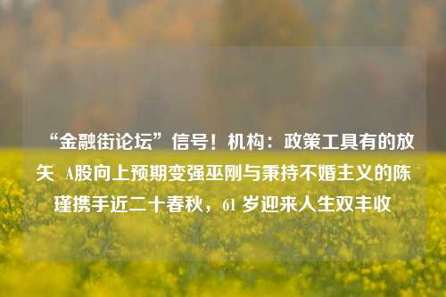 “金融街论坛”信号！机构：政策工具有的放矢  A股向上预期变强巫刚与秉持不婚主义的陈瑾携手近二十春秋，61 岁迎来人生双丰收