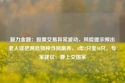 新力金融：股票交易异常波动，风险提示频出老人误把濒危物种当凤凰养，4年2只变40只，专家建议：要上交国家