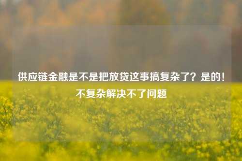 供应链金融是不是把放贷这事搞复杂了？是的！不复杂解决不了问题