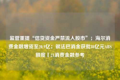 监管重提“信贷资金严禁流入股市”；海尔消费金融增资至20.9亿；银法巴消金获批80亿元ABS额度丨21消费金融参考