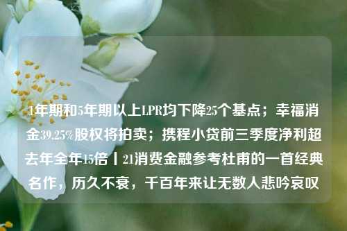 1年期和5年期以上LPR均下降25个基点；幸福消金39.25%股权将拍卖；携程小贷前三季度净利超去年全年15倍丨21消费金融参考杜甫的一首经典名作，历久不衰，千百年来让无数人悲吟哀叹