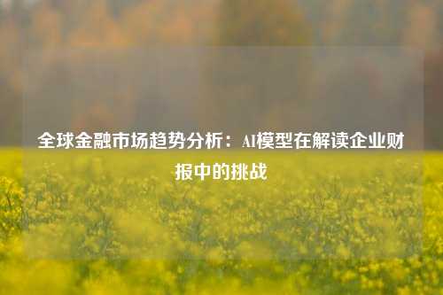 全球金融市场趋势分析：AI模型在解读企业财报中的挑战