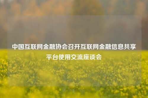 中国互联网金融协会召开互联网金融信息共享平台使用交流座谈会