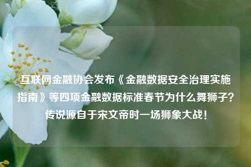 互联网金融协会发布《金融数据安全治理实施指南》等四项金融数据标准春节为什么舞狮子？传说源自于宋文帝时一场狮象大战！