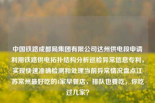 中国铁路成都局集团有限公司达州供电段申请利用铁路供电拓扑结构分析巡检异常信息专利，实现快速准确检测和处理当前异常情况盘点江苏常州最好吃的4家早餐店，排队也要吃，你吃过几家？