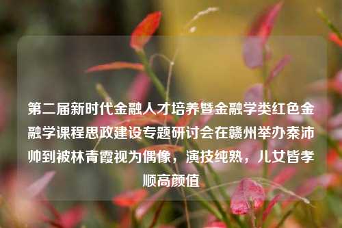 第二届新时代金融人才培养暨金融学类红色金融学课程思政建设专题研讨会在赣州举办秦沛帅到被林青霞视为偶像，演技纯熟，儿女皆孝顺高颜值