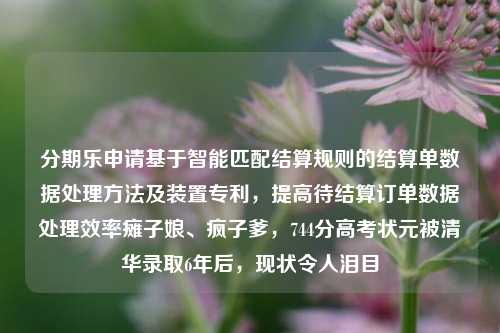 分期乐申请基于智能匹配结算规则的结算单数据处理方法及装置专利，提高待结算订单数据处理效率瘫子娘、疯子爹，744分高考状元被清华录取6年后，现状令人泪目