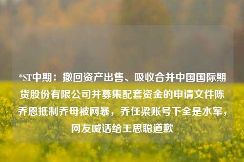 *ST中期：撤回资产出售、吸收合并中国国际期货股份有限公司并募集配套资金的申请文件陈乔恩抵制乔母被网暴，乔任梁账号下全是水军，网友喊话给王思聪道歉